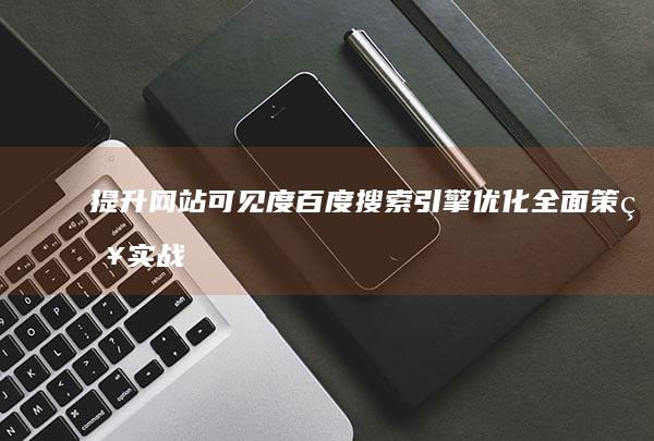 提升网站可见度：百度搜索引擎优化全面策略实战指南